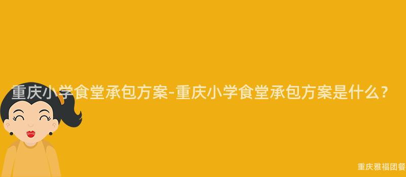 重庆小学食堂承包方案-重庆小学食堂承包方案是什么？