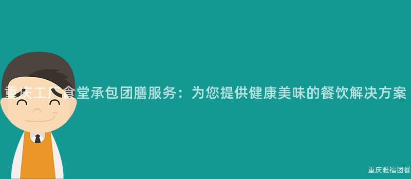 重庆工厂食堂承包团膳服务：为您提供健康美味的餐饮解决方案