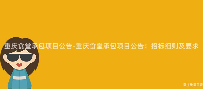 重庆食堂承包项目公告-重庆食堂承包项目公告：招标细则及要求