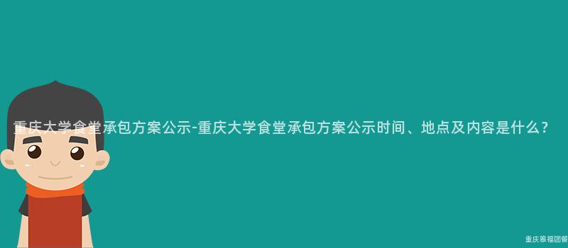 重庆大学食堂承包方案公示-重庆大学食堂承包方案公示时间、地点及内容是什么？