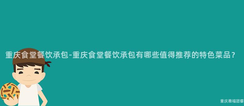 重庆食堂餐饮承包-重庆食堂餐饮承包有哪些值得推荐的特色菜品？