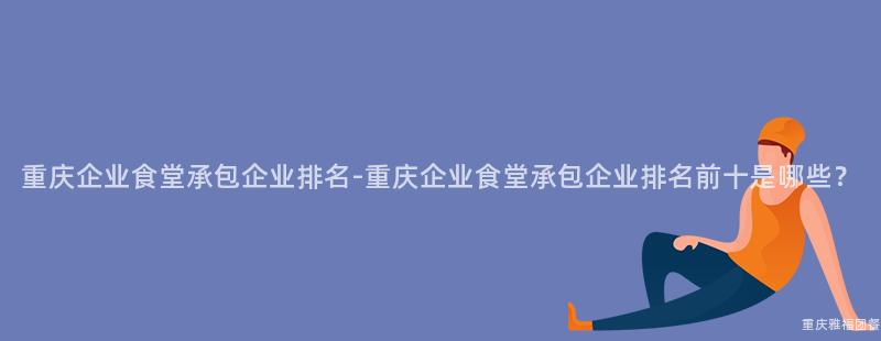 重庆企业食堂承包企业排名-重庆企业食堂承包企业排名前十是哪些？