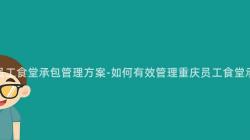 重庆员工食堂承包管理方案-如何有效管理重庆员工食堂承包?