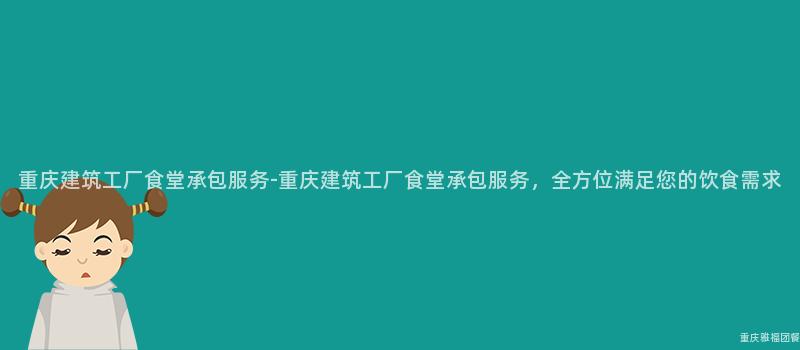 重庆建筑工厂食堂承包服务-重庆建筑工厂食堂承包服务，全方位满足您的饮食需求