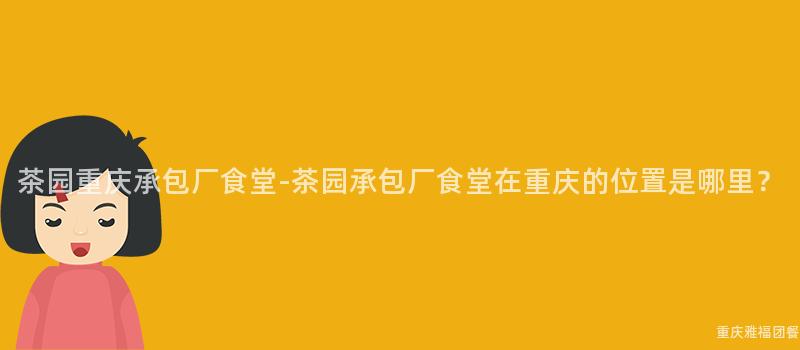 茶园重庆承包厂食堂-茶园承包厂食堂在重庆的位置是哪里？