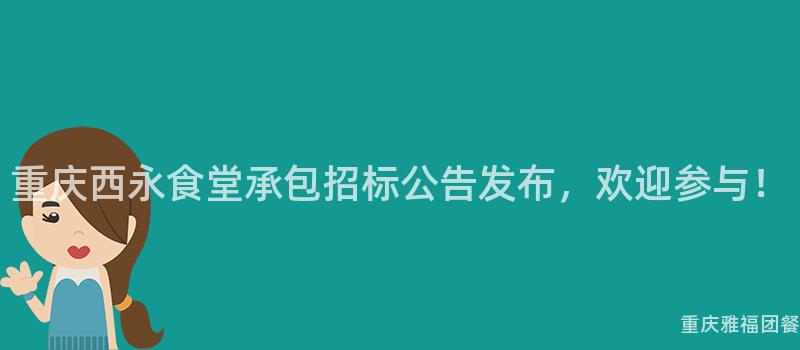 重庆西永食堂承包招标公告发布，欢迎参与！