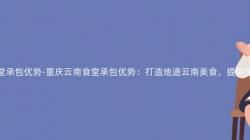 重庆云南食堂承包优势-重庆云南食堂承包优势:打造地道云南美食,提供全方位服务!