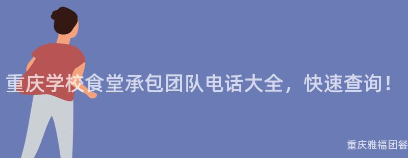重庆学校食堂承包团队电话大全，快速查询！