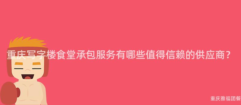 重庆写字楼食堂承包服务有哪些值得信赖的供应商？