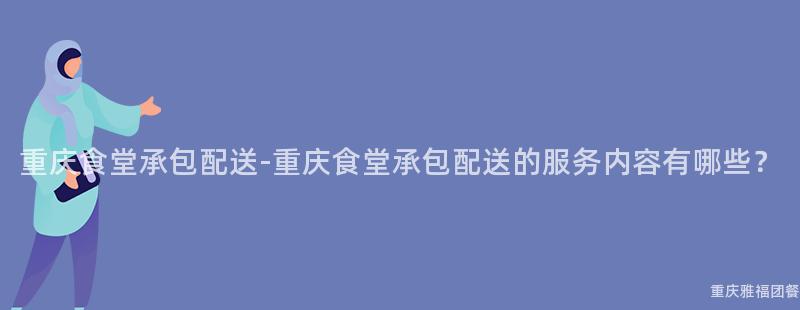 重庆食堂承包配送-重庆食堂承包配送的服务内容有哪些？