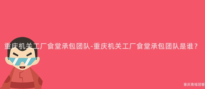重庆机关工厂食堂承包团队-重庆机关工厂食堂承包团队是谁？