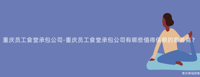 重庆员工食堂承包公司-重庆员工食堂承包公司有哪些值得信赖的服务商？