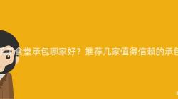 重庆职工食堂承包哪家好?推荐几家值得信赖的承包商!