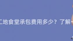 重庆工地食堂承包费用多少？了解一下！