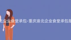 重庆渝北企业食堂承包-重庆渝北企业食堂承包服务详解