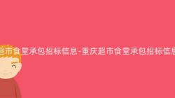 重庆超市食堂承包招标信息-重庆超市食堂承包招标信息公布