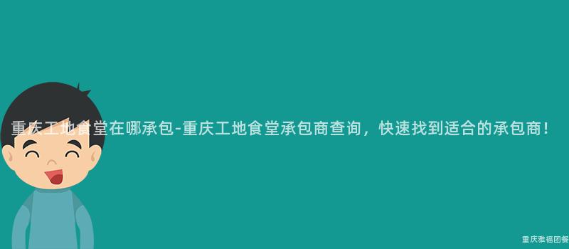 重庆工地食堂在哪承包-重庆工地食堂承包商查询，快速找到适合的承包商！