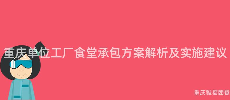 重庆单位工厂食堂承包方案解析及实施建议