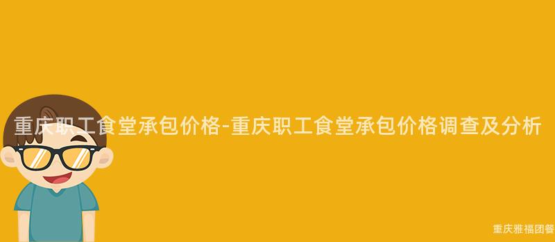 重庆职工食堂承包价格-重庆职工食堂承包价格调查及分析