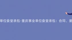 重庆事业单位食堂承包-重庆事业单位食堂承包:合同、要求与管理