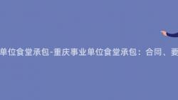 重庆事业单位食堂承包-重庆事业单位食堂承包：合同、要求与管理