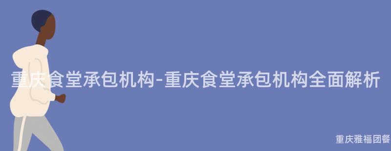 重庆食堂承包机构-重庆食堂承包机构全面解析