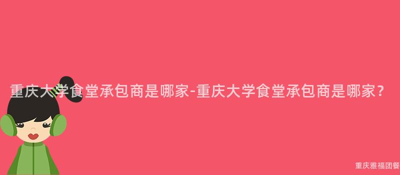 重庆大学食堂承包商是哪家-重庆大学食堂承包商是哪家？