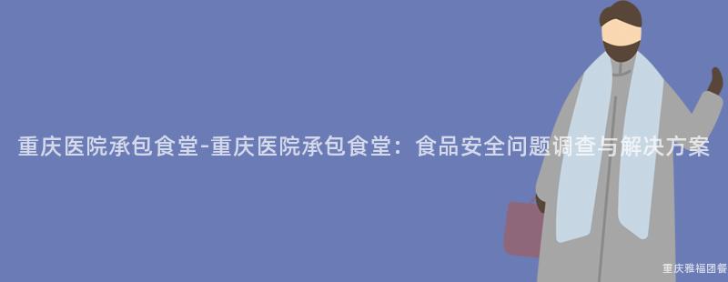 重庆医院承包食堂-重庆医院承包食堂：食品安全问题调查与解决方案