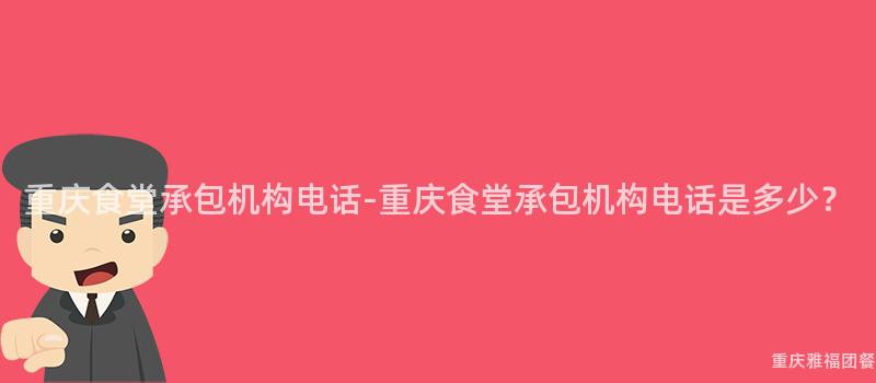 重庆食堂承包机构电话-重庆食堂承包机构电话是多少？