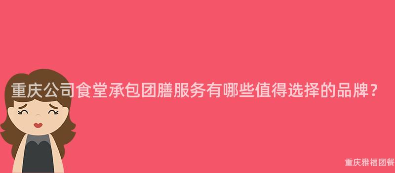 重庆公司食堂承包团膳服务有哪些值得选择的品牌？