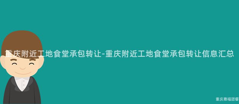 重庆附近工地食堂承包转让-重庆附近工地食堂承包转让信息汇总