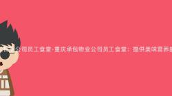 重庆承包物业公司员工食堂-重庆承包物业公司员工食堂:提供美味营养的员工餐