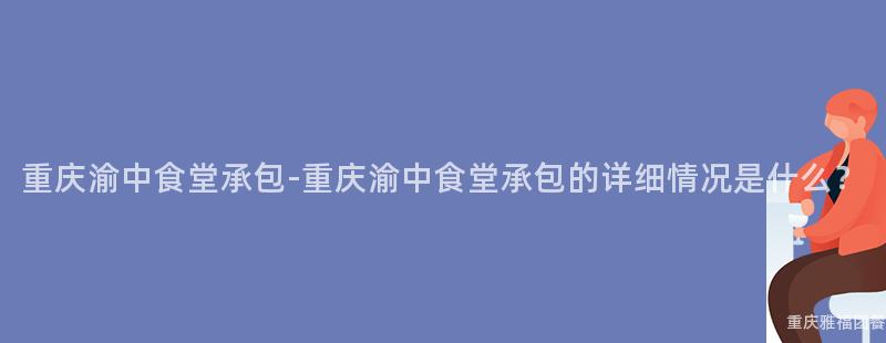 重庆渝中食堂承包-重庆渝中食堂承包的详细情况是什么？