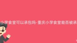 重庆小学食堂可以承包吗-重庆小学食堂能否被承包?