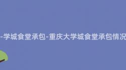重庆大-学城食堂承包-重庆大学城食堂承包情况如何?