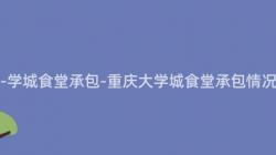 重庆大-学城食堂承包-重庆大学城食堂承包情况如何？