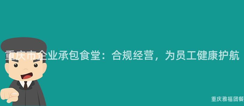 重庆市企业承包食堂：合规经营，为员工健康护航