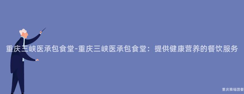 重庆三峡医承包食堂-重庆三峡医承包食堂：提供健康营养的餐饮服务