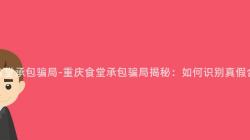 重庆食堂承包骗局-重庆食堂承包骗局揭秘:如何识别真假合同?