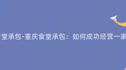 重庆 食堂承包-重庆食堂承包:如何成功经营一家食堂?
