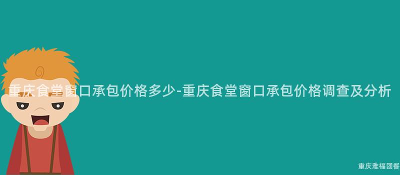 重庆食堂窗口承包价格多少-重庆食堂窗口承包价格调查及分析