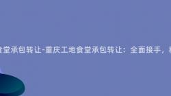 重庆工地食堂承包转让-重庆工地食堂承包转让:全面接手,稳赚不亏!