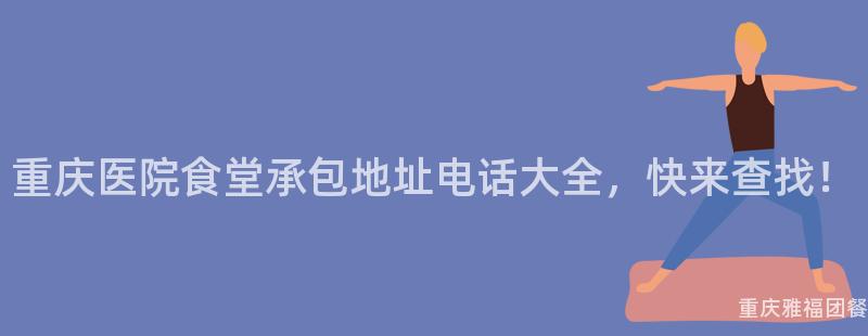 重庆医院食堂承包地址电话大全，快来查找！